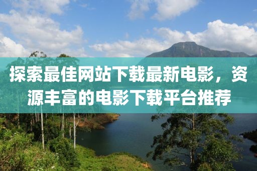 探索最佳网站下载最新电影，资源丰富的电影下载平台推荐