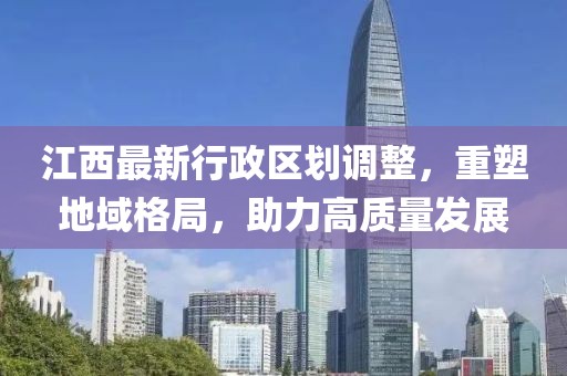 江西最新行政区划调整，重塑地域格局，助力高质量发展