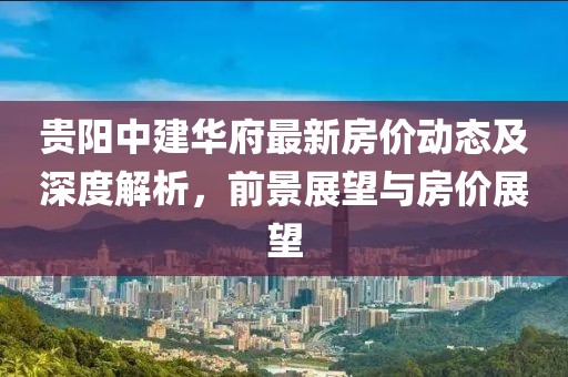 贵阳中建华府最新房价动态及深度解析，前景展望与房价展望