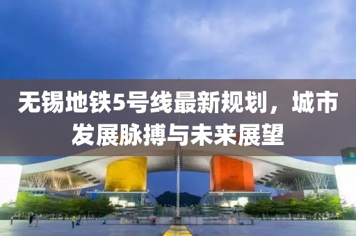 无锡地铁5号线最新规划，城市发展脉搏与未来展望