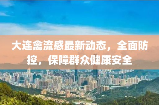 大连禽流感最新动态，全面防控，保障群众健康安全