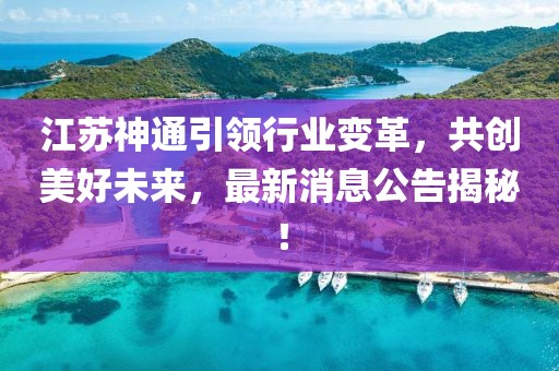 江苏神通引领行业变革，共创美好未来，最新消息公告揭秘！