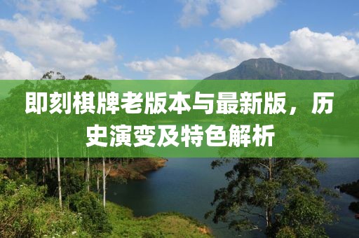 即刻棋牌老版本与最新版，历史演变及特色解析