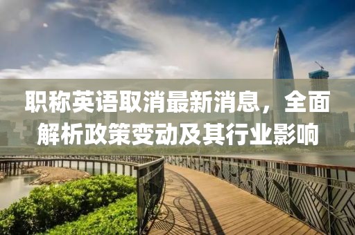 职称英语取消最新消息，全面解析政策变动及其行业影响