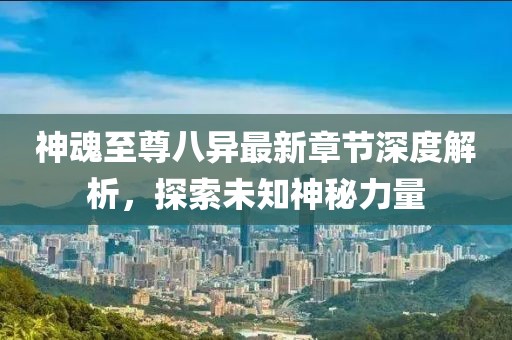 神魂至尊八异最新章节深度解析，探索未知神秘力量