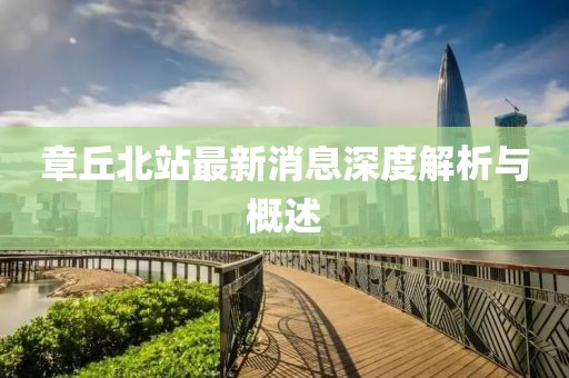 章丘北站最新消息深度解析与概述