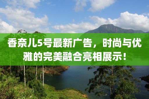 香奈儿5号最新广告，时尚与优雅的完美融合亮相展示！