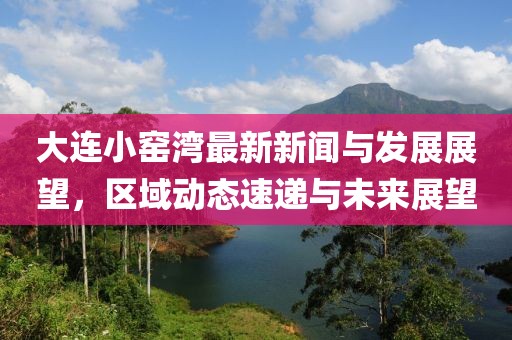 大连小窑湾最新新闻与发展展望，区域动态速递与未来展望