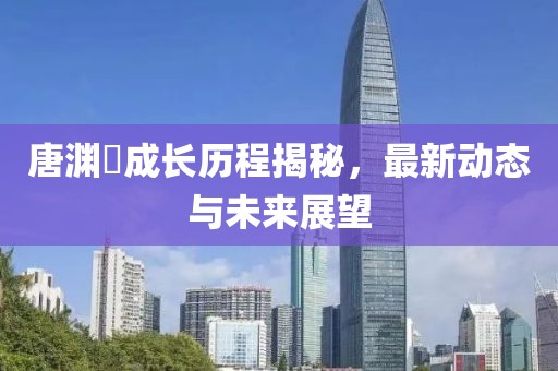 唐渊渟成长历程揭秘，最新动态与未来展望