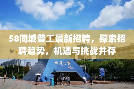 58同城普工最新招聘，探索招聘趋势，机遇与挑战并存