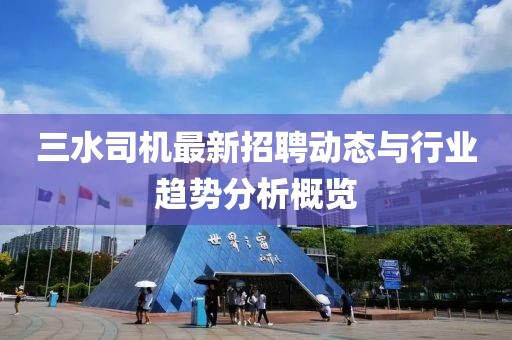 三水司机最新招聘动态与行业趋势分析概览
