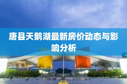 唐县天鹅湖最新房价动态与影响分析