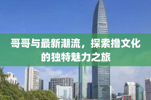 哥哥与最新潮流，探索撸文化的独特魅力之旅