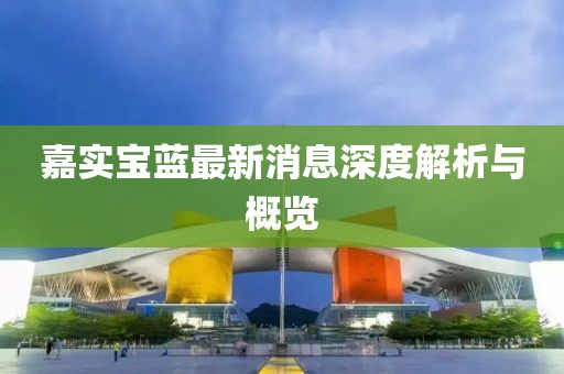 嘉实宝蓝最新消息深度解析与概览
