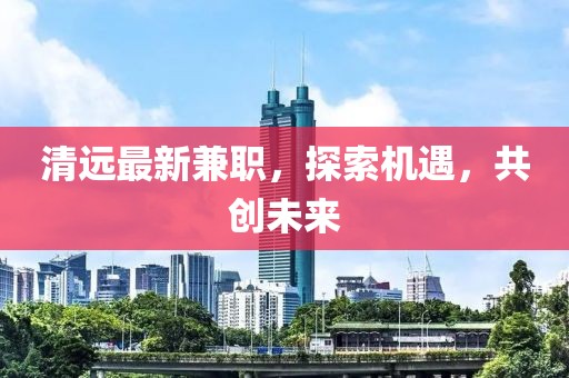 清远最新兼职，探索机遇，共创未来