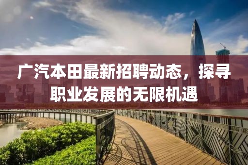 广汽本田最新招聘动态，探寻职业发展的无限机遇