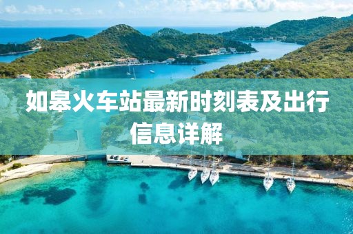 如皋火车站最新时刻表及出行信息详解