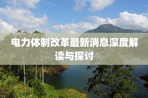 电力体制改革最新消息深度解读与探讨