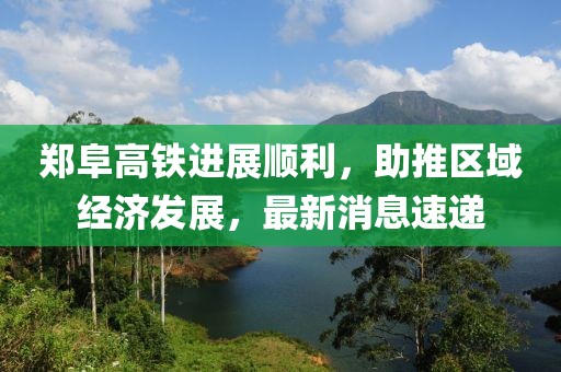 郑阜高铁进展顺利，助推区域经济发展，最新消息速递