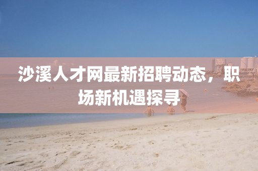 沙溪人才网最新招聘动态，职场新机遇探寻