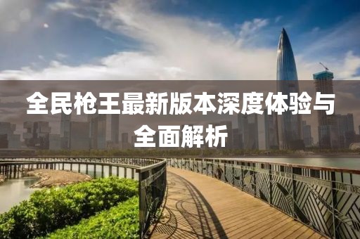 全民枪王最新版本深度体验与全面解析
