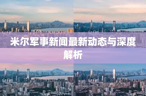 米尔军事新闻最新动态与深度解析