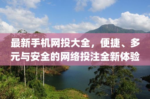 最新手机网投大全，便捷、多元与安全的网络投注全新体验