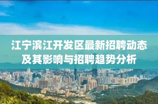 江宁滨江开发区最新招聘动态及其影响与招聘趋势分析