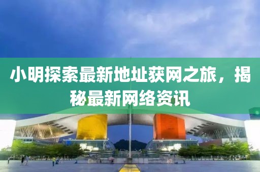小明探索最新地址获网之旅，揭秘最新网络资讯