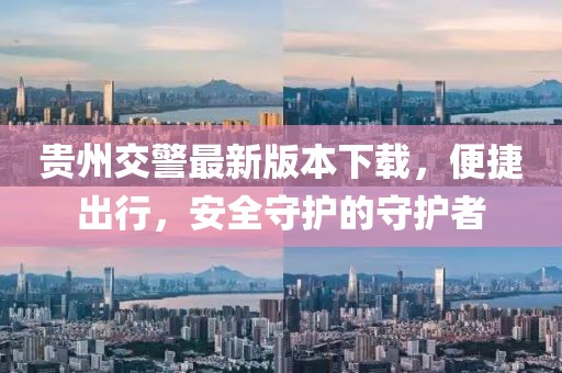 贵州交警最新版本下载，便捷出行，安全守护的守护者