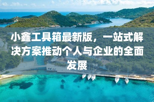小鑫工具箱最新版，一站式解决方案推动个人与企业的全面发展