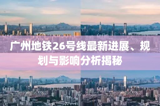 广州地铁26号线最新进展、规划与影响分析揭秘
