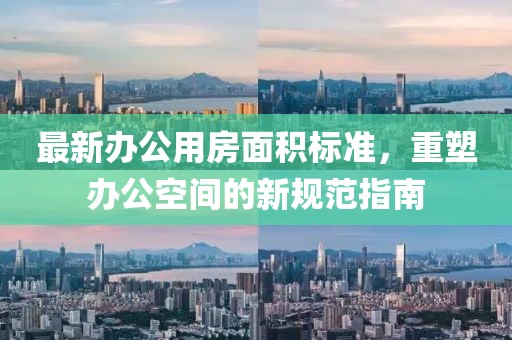 最新办公用房面积标准，重塑办公空间的新规范指南