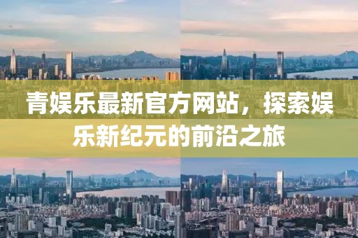 青娱乐最新官方网站，探索娱乐新纪元的前沿之旅