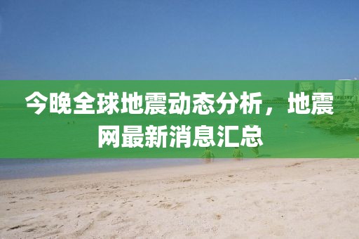 今晚全球地震动态分析，地震网最新消息汇总