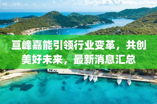 亘峰嘉能引领行业变革，共创美好未来，最新消息汇总