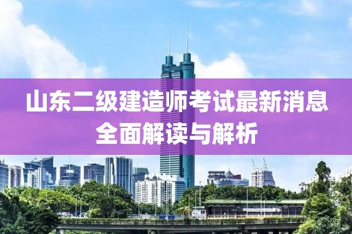 山东二级建造师考试最新消息全面解读与解析