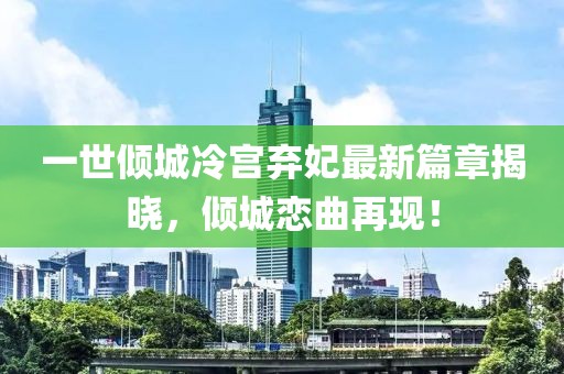 一世倾城冷宫弃妃最新篇章揭晓，倾城恋曲再现！