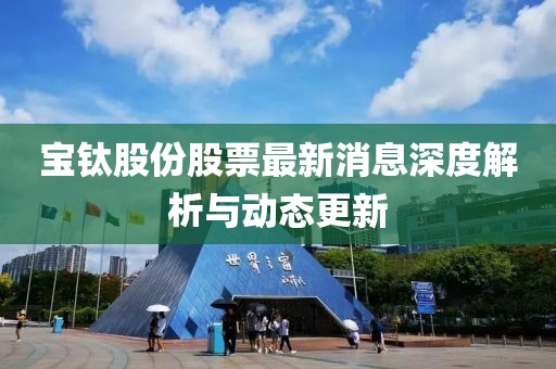 宝钛股份股票最新消息深度解析与动态更新