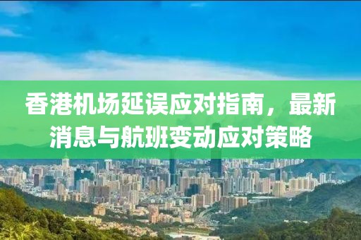香港机场延误应对指南，最新消息与航班变动应对策略