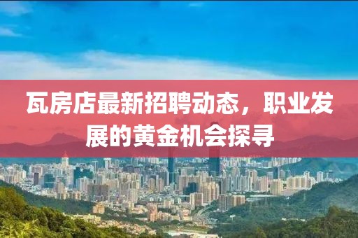 瓦房店最新招聘动态，职业发展的黄金机会探寻