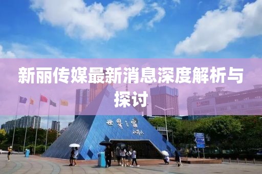 新丽传媒最新消息深度解析与探讨