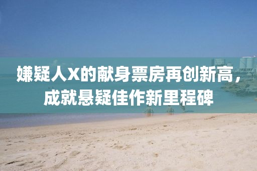 嫌疑人X的献身票房再创新高，成就悬疑佳作新里程碑