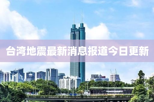 台湾地震最新消息报道今日更新