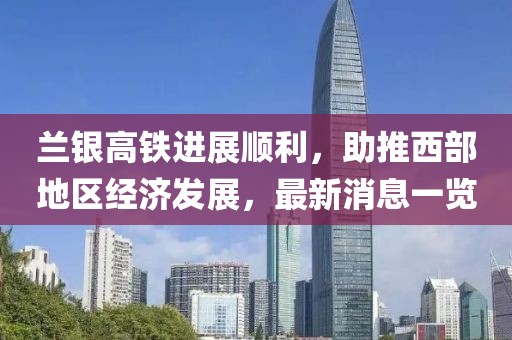 兰银高铁进展顺利，助推西部地区经济发展，最新消息一览