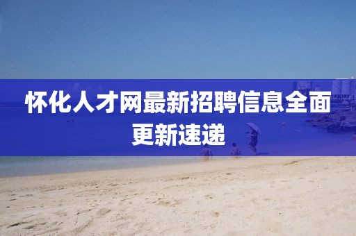 怀化人才网最新招聘信息全面更新速递