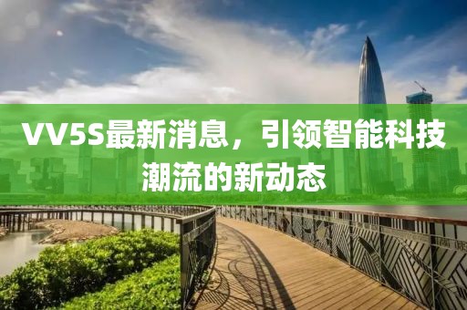 VV5S最新消息，引领智能科技潮流的新动态