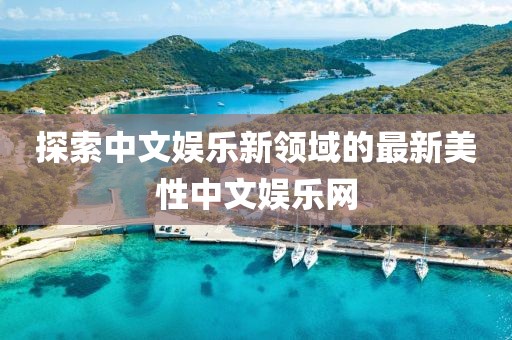 探索中文娱乐新领域的最新美性中文娱乐网