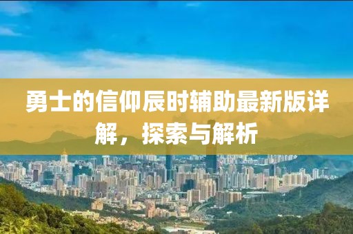 勇士的信仰辰时辅助最新版详解，探索与解析
