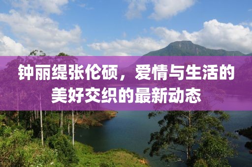 钟丽缇张伦硕，爱情与生活的美好交织的最新动态